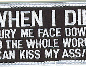 WHEN I DIE BURY ME FACE DOWN SO THE WHOLE WORLD CAN KISS MY ASS